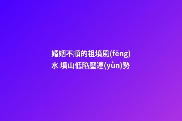婚姻不順的祖墳風(fēng)水 墳山低陷壓運(yùn)勢